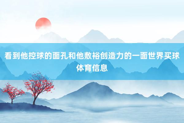 看到他控球的面孔和他敷裕创造力的一面世界买球体育信息