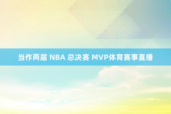 当作两届 NBA 总决赛 MVP体育赛事直播