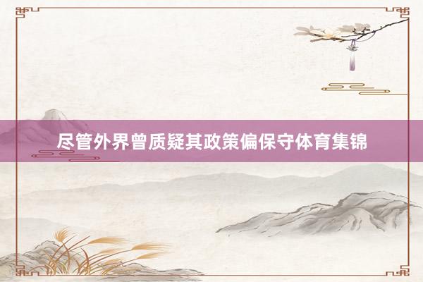 尽管外界曾质疑其政策偏保守体育集锦
