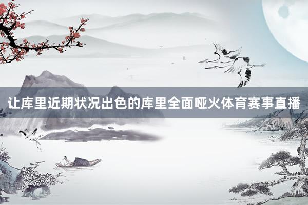 让库里近期状况出色的库里全面哑火体育赛事直播