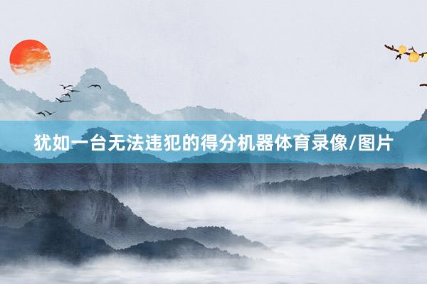 犹如一台无法违犯的得分机器体育录像/图片