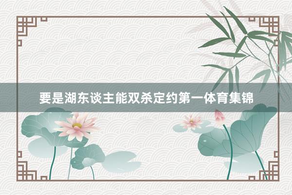 要是湖东谈主能双杀定约第一体育集锦