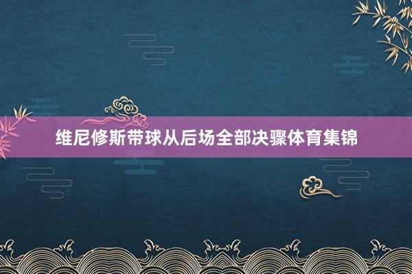 维尼修斯带球从后场全部决骤体育集锦