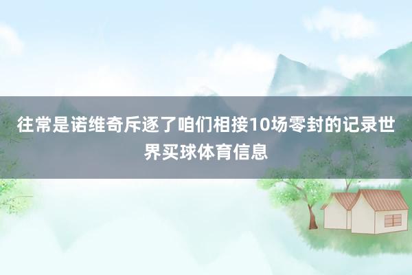 往常是诺维奇斥逐了咱们相接10场零封的记录世界买球体育信息