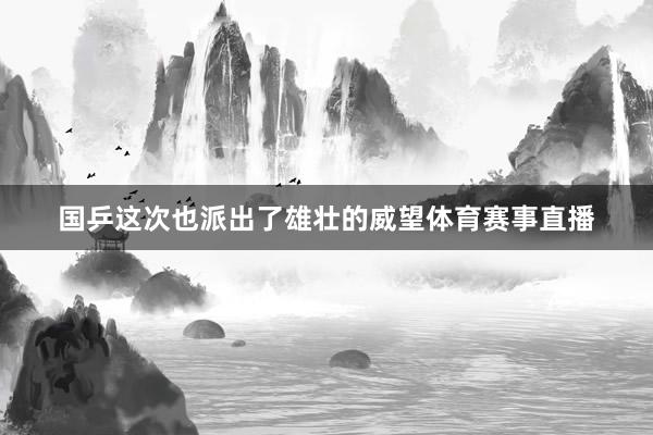 国乒这次也派出了雄壮的威望体育赛事直播