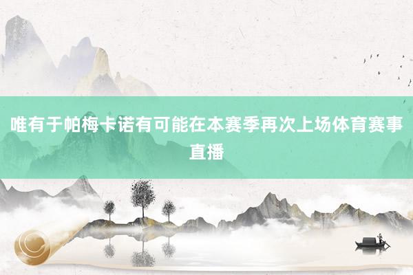 唯有于帕梅卡诺有可能在本赛季再次上场体育赛事直播