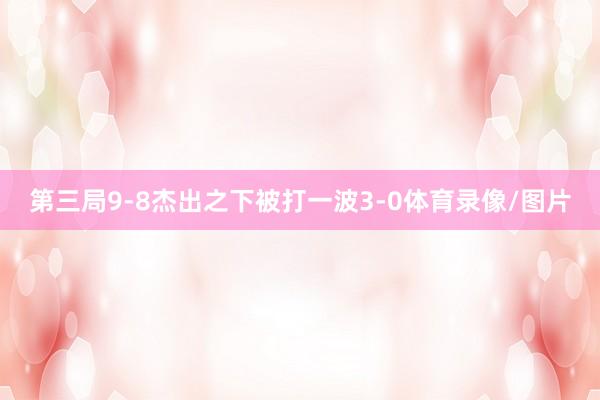 第三局9-8杰出之下被打一波3-0体育录像/图片