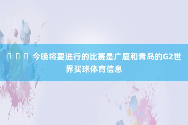 ​​​今晚将要进行的比赛是广厦和青岛的G2世界买球体育信息