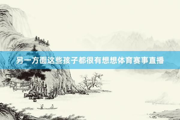 另一方面这些孩子都很有想想体育赛事直播
