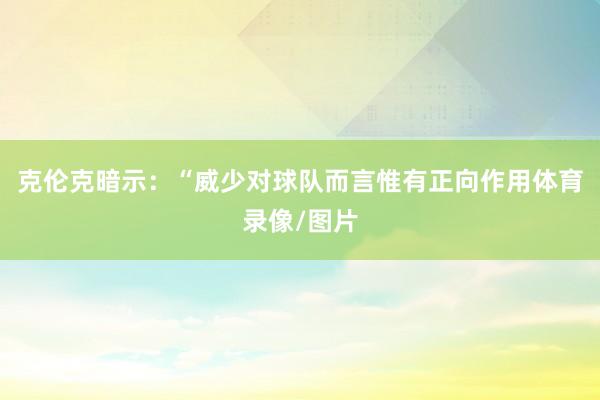 克伦克暗示：“威少对球队而言惟有正向作用体育录像/图片