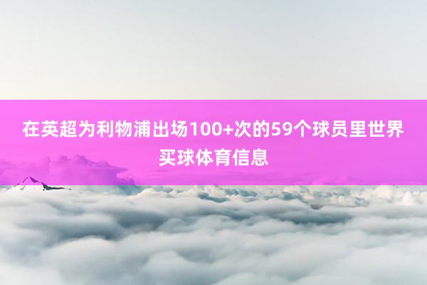 在英超为利物浦出场100+次的59个球员里世界买球体育信息