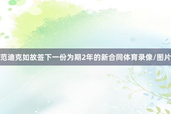 范迪克如故签下一份为期2年的新合同体育录像/图片