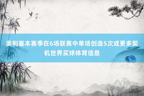 奥利塞本赛季在6场联赛中单场创造5次或更多契机世界买球体育信息