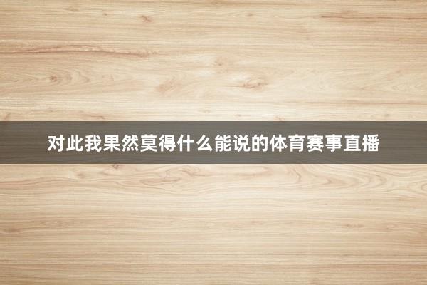 对此我果然莫得什么能说的体育赛事直播