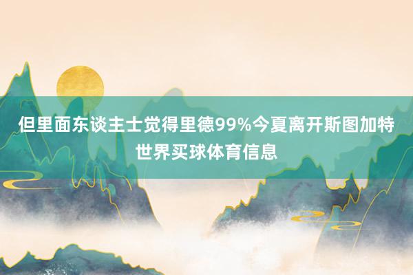 但里面东谈主士觉得里德99%今夏离开斯图加特世界买球体育信息