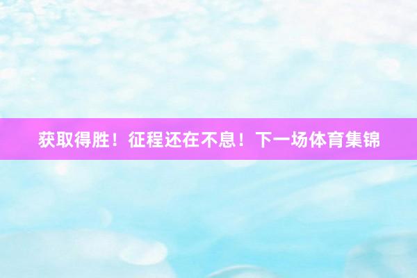 获取得胜！征程还在不息！下一场体育集锦