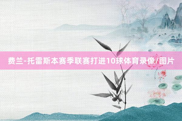 费兰-托雷斯本赛季联赛打进10球体育录像/图片