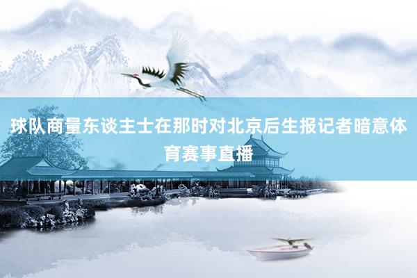 球队商量东谈主士在那时对北京后生报记者暗意体育赛事直播