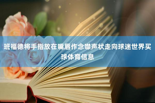 班福德将手指放在嘴唇作念噤声状走向球迷世界买球体育信息