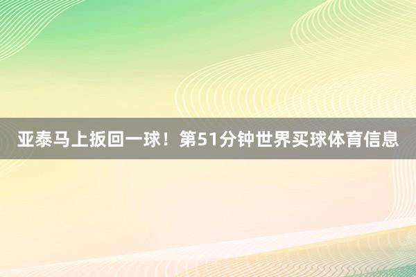 亚泰马上扳回一球！第51分钟世界买球体育信息