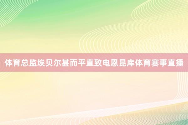 体育总监埃贝尔甚而平直致电恩昆库体育赛事直播