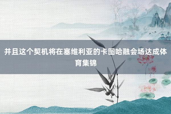 并且这个契机将在塞维利亚的卡图哈融会场达成体育集锦