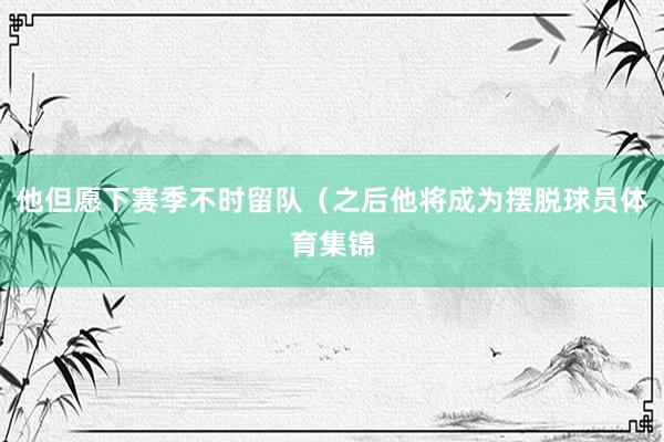 他但愿下赛季不时留队（之后他将成为摆脱球员体育集锦