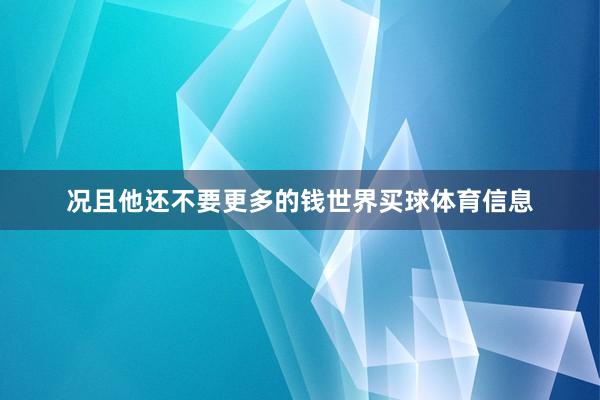 况且他还不要更多的钱世界买球体育信息