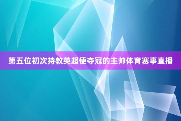 第五位初次持教英超便夺冠的主帅体育赛事直播