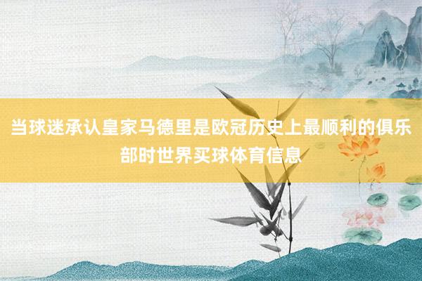 当球迷承认皇家马德里是欧冠历史上最顺利的俱乐部时世界买球体育信息