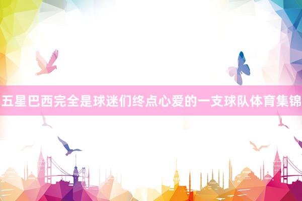 五星巴西完全是球迷们终点心爱的一支球队体育集锦