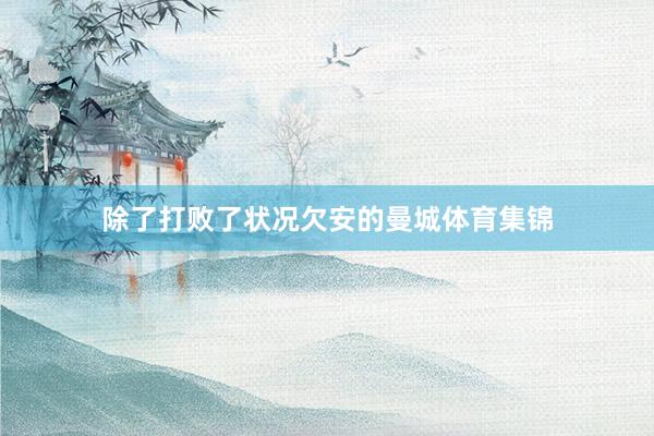 除了打败了状况欠安的曼城体育集锦