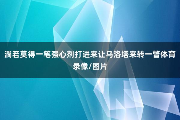 淌若莫得一笔强心剂打进来让马洛塔来转一瞥体育录像/图片