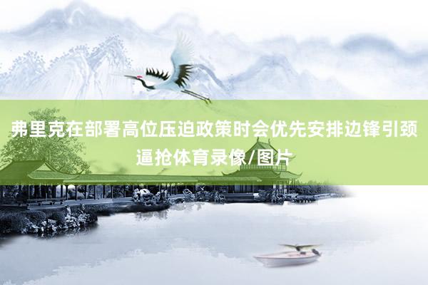 弗里克在部署高位压迫政策时会优先安排边锋引颈逼抢体育录像/图片