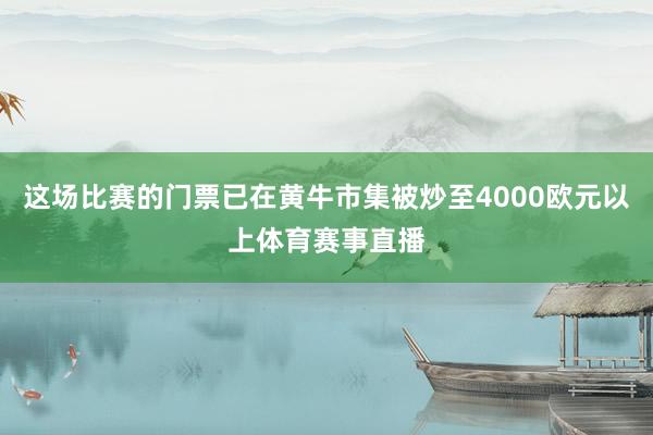 这场比赛的门票已在黄牛市集被炒至4000欧元以上体育赛事直播