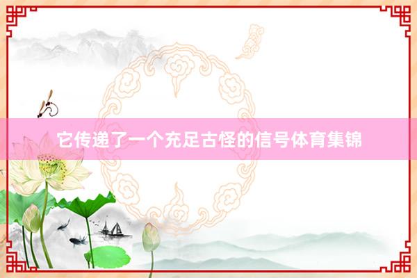 它传递了一个充足古怪的信号体育集锦