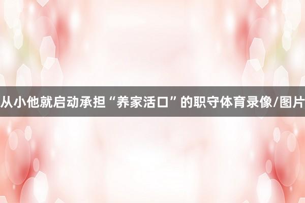 从小他就启动承担“养家活口”的职守体育录像/图片