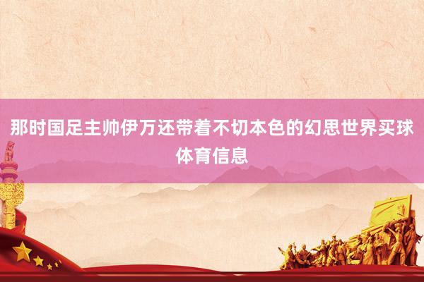 那时国足主帅伊万还带着不切本色的幻思世界买球体育信息