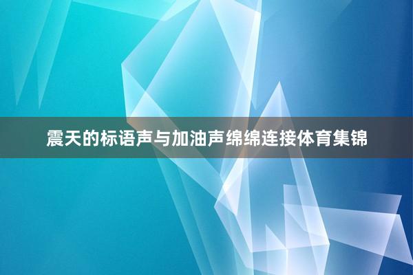 震天的标语声与加油声绵绵连接体育集锦