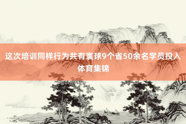 这次培训同样行为共有寰球9个省50余名学员投入体育集锦