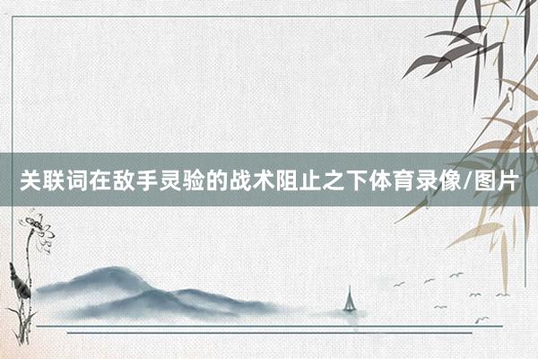 关联词在敌手灵验的战术阻止之下体育录像/图片