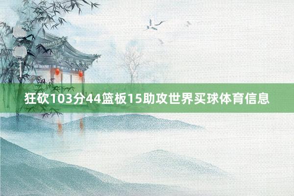 狂砍103分44篮板15助攻世界买球体育信息