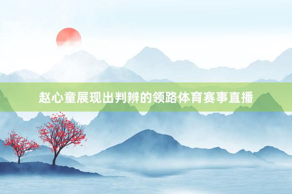 赵心童展现出判辨的领路体育赛事直播