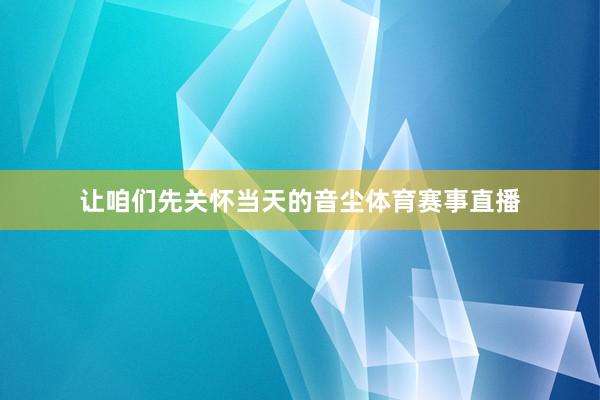 让咱们先关怀当天的音尘体育赛事直播