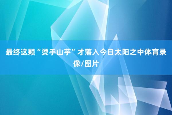 最终这颗“烫手山芋”才落入今日太阳之中体育录像/图片