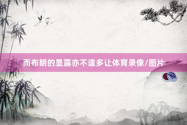 而布朗的显露亦不遑多让体育录像/图片
