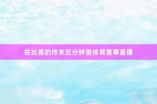 在比赛的终末五分钟里体育赛事直播