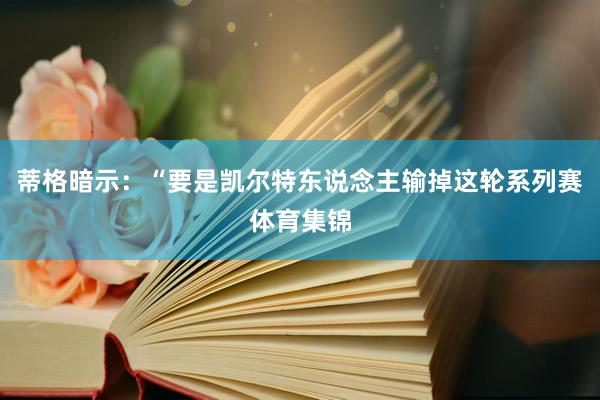 蒂格暗示：“要是凯尔特东说念主输掉这轮系列赛体育集锦