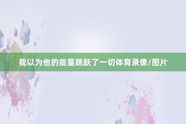 我以为他的能量跳跃了一切体育录像/图片