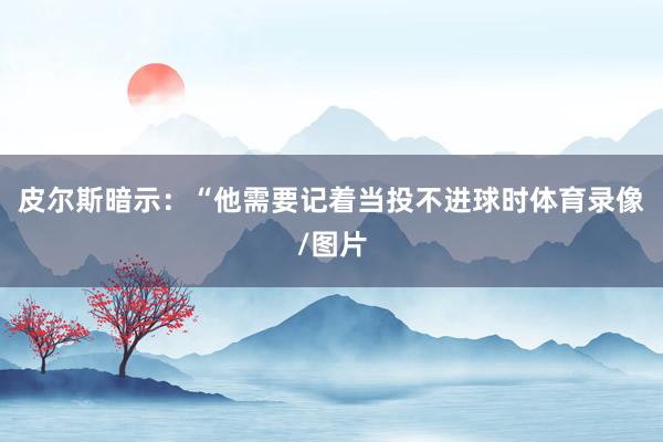 皮尔斯暗示：“他需要记着当投不进球时体育录像/图片